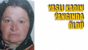 YAŞLI KADIN YANGINDA ÖLDÜ