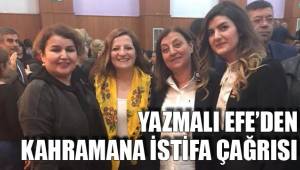 YAZMALI EFE’DEN KAHRAMANA İSTİFA ÇAĞRISI