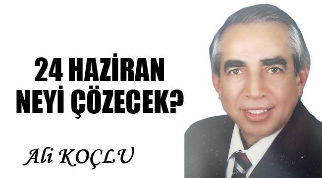 24 HAZİRAN NEYİ ÇÖZECEK?