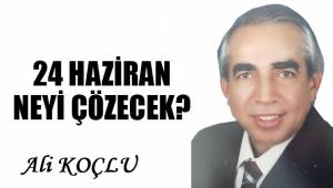 24 HAZİRAN NEYİ ÇÖZECEK?