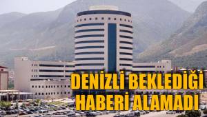 DENİZLİ BEKLEDİĞİ HABERİ ALAMADI