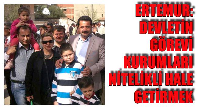 ERTEMUR: DEVLETİN GÖREVİ KURUMLARI NİTELİKLİ HALE GETİRMEK