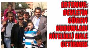 ERTEMUR: DEVLETİN GÖREVİ KURUMLARI NİTELİKLİ HALE GETİRMEK