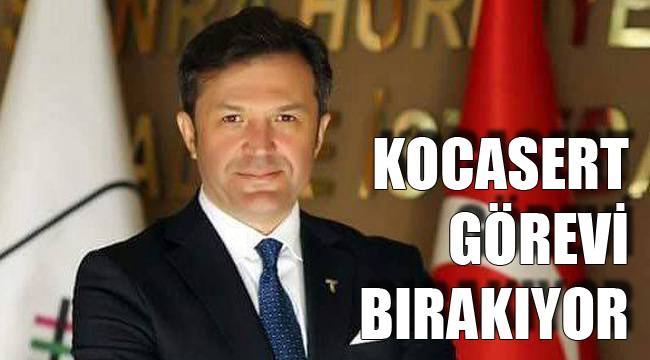 KOCASERT GÖREVİ BIRAKIYOR