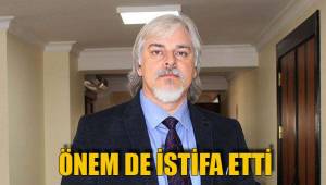 ÖNEM DE İSTİFA ETTİ