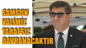 SAMSUN VALİMİZ TARAFSIZ DAVRANACAKTIR