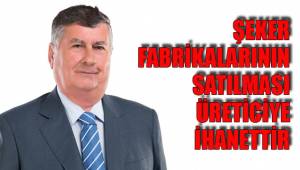 ŞEKER FABRİKALARININ SATILMASI ÜRETİCİYE İHANETTİR
