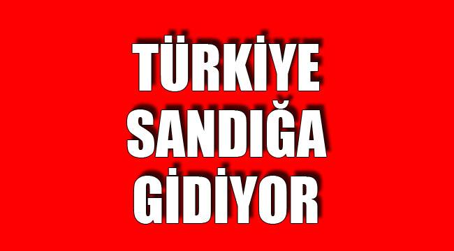 TÜRKİYE SANDIĞA GİDİYOR