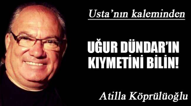 UĞUR DÜNDAR'IN KIYMETİNİ BİLİN!