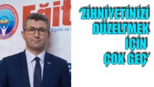 ‘ZİHNİYETİNİZİ DÜZELTMEK İÇİN ÇOK GEÇ’