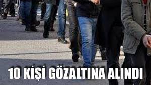 10 KİŞİ GÖZALTINA ALINDI