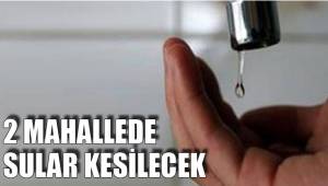 2 MAHALLEDE SULAR KESİLECEK