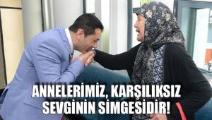 ANNELERİMİZ, KARŞILIKSIZ SEVGİNİN SİMGESİDİR!