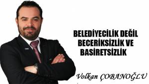 BELEDİYECİLİK DEĞİL BECERİKSİZLİK VE BASİRETSİZLİK