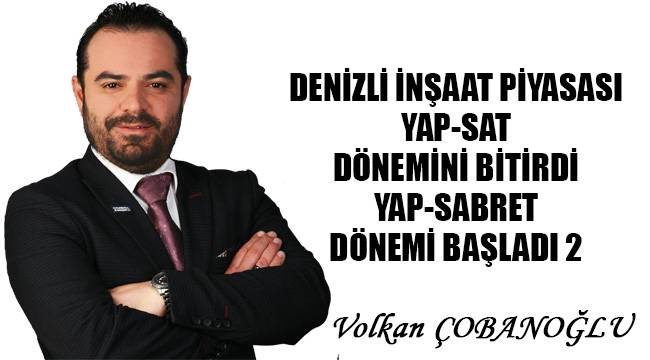 Denizli İnşaat Piyasası Yap - Sat Dönemini Bitirdi, Yap - Sabret Dönemi Başladı II