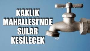 KAKLIK MAHALLESİ'NDE SULAR KESİLECEK