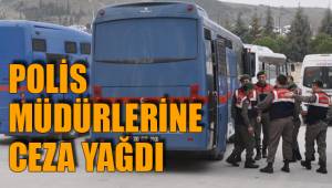 POLİS MÜDÜRLERİNE CEZA YAĞDI