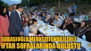 SUBAŞIOĞLU MERKEZEFENDİLİLERLE İFTAR SOFRALARINDA BULUŞTU