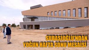 SUBAŞIOĞLU’NDAN YOĞUN HAFTA SONU MESAİSİ