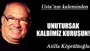 UNUTURSAK KALBİMİZ KURUSUN!