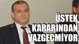 ÜSTEK KARARINDAN VAZGEÇMİYOR