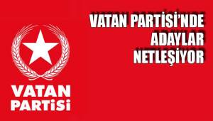VATAN PARTİSİ’NDE ADAYLAR NETLEŞİYOR