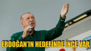 ERDOĞAN’IN HEDEFİNDE İNCE VAR