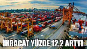 İHRACAT YÜZDE 12,2 ARTTI