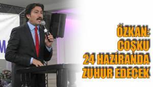 ÖZKAN: COŞKU 24 HAZİRANDA ZUHUR EDECEK