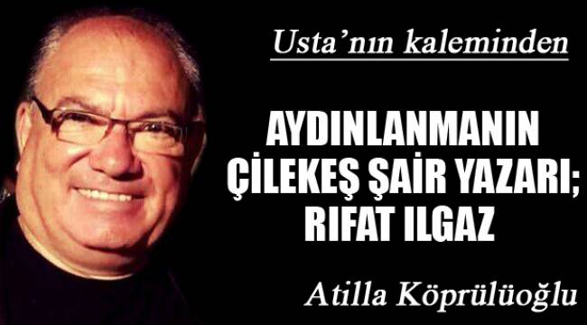 AYDINLANMANIN ÇİLEKEŞ ŞAİR YAZARI; RIFAT ILGAZ