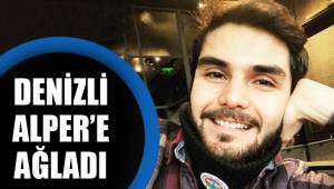 DENİZLİ ALPER’E AĞLADI