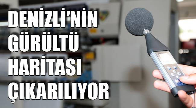 DENİZLİ'NİN GÜRÜLTÜ HARİTASI ÇIKARILIYOR