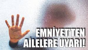 EMNİYET'TEN AİLELERE 12 MADDELİK UYARI!