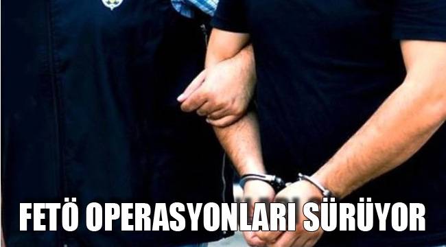 FETÖ OPERASYONLARI SÜRÜYOR