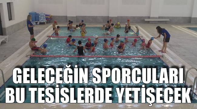 GELECEĞİN SPORCULARI BU TESİSLERDE YETİŞECEK