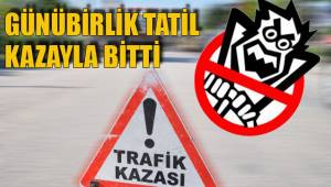 GÜNÜBİRLİK TATİL KAZAYLA BİTTİ