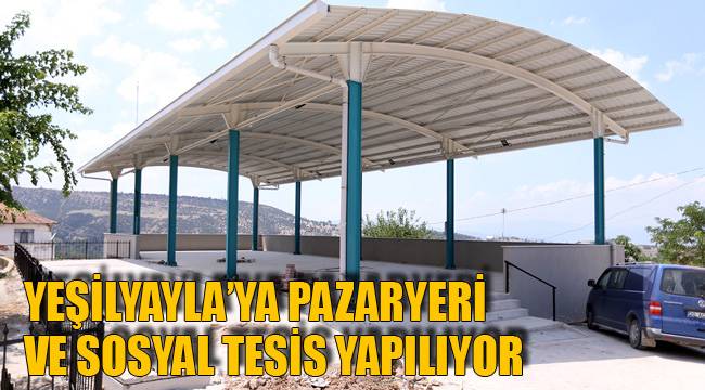 YEŞİLYAYLA’YA PAZARYERİ VE SOSYAL TESİS YAPILIYOR