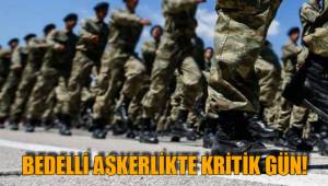 BEDELLİ ASKERLİKTE KRİTİK GÜN!