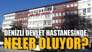 DENİZLİ DEVLET HASTANESİNDE NELER OLUYOR?
