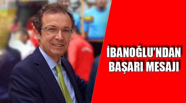 İBANOĞLU'NDAN BAŞARI MESAJI