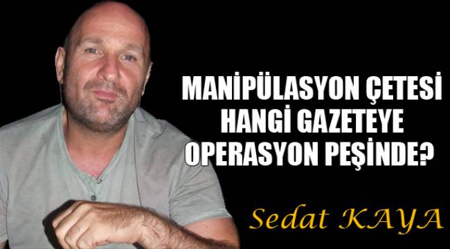 MANİPÜLASYON ÇETESİ HANGİ GAZETEYE OPERASYON PEŞİNDE?