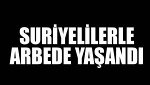 SURİYELİLERLE ARBEDE YAŞANDI