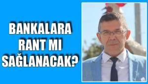 BANKALARA RANT MI SAĞLANACAK?