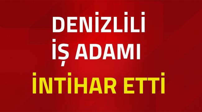 DENİZLİLİ İŞADAMI İNTİHAR ETTİ