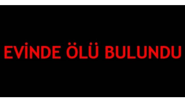 EVİNDE ÖLÜ BULUNDU