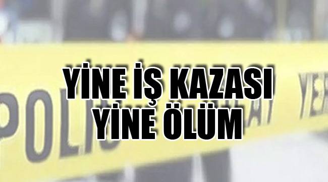 YİNE İŞ KAZASI YİNE ÖLÜM