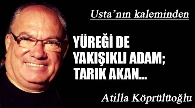 YÜREĞİ DE YAKIŞIKLI ADAM; TARIK AKAN...