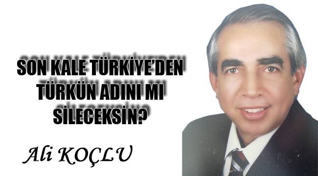 SON KALE TÜRKİYE’DEN TÜRKÜN ADINI MI SİLECEKSİN?