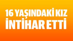 16 YAŞINDAKİ KIZ İNTİHAR ETTİ