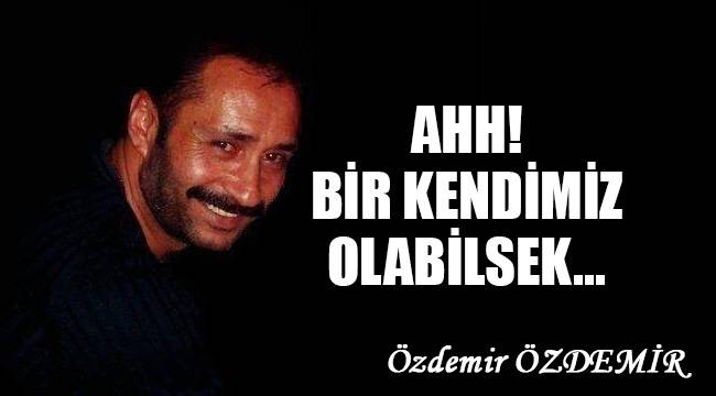 Ahh! Bir kendimiz olabilsek